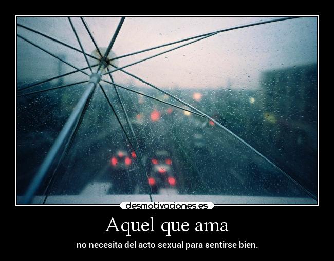 Aquel que ama - no necesita del acto sexual para sentirse bien.