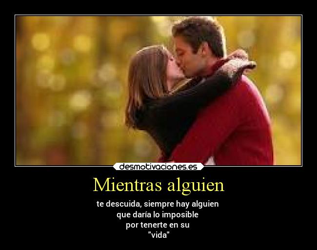 Mientras alguien - te descuida, siempre hay alguien
que daría lo imposible
por tenerte en su
vida