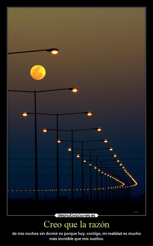 Creo que la razón - de mis noches sin dormir es porque hoy, contigo, mi realidad es mucho
más increíble que mis sueños.