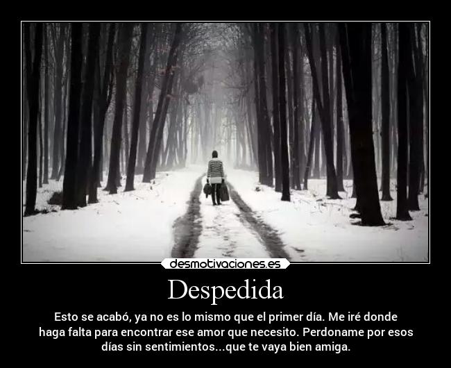 Despedida - Esto se acabó, ya no es lo mismo que el primer día. Me iré donde
haga falta para encontrar ese amor que necesito. Perdoname por esos
días sin sentimientos...que te vaya bien amiga.