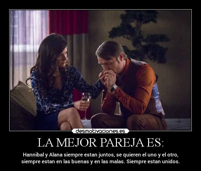LA MEJOR PAREJA ES: - Hannibal y Alana siempre estan juntos, se quieren el uno y el otro,
siempre estan en las buenas y en las malas. Siempre estan unidos.