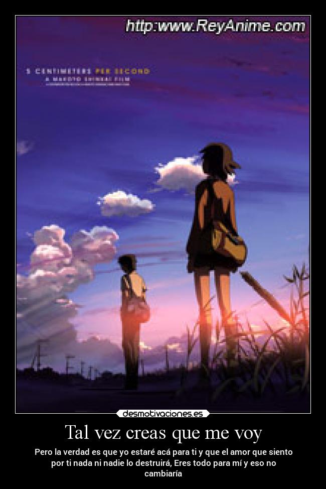 Tal vez creas que me voy - Pero la verdad es que yo estaré acá para ti y que el amor que siento
por ti nada ni nadie lo destruirá, Eres todo para mí y eso no
cambiaría