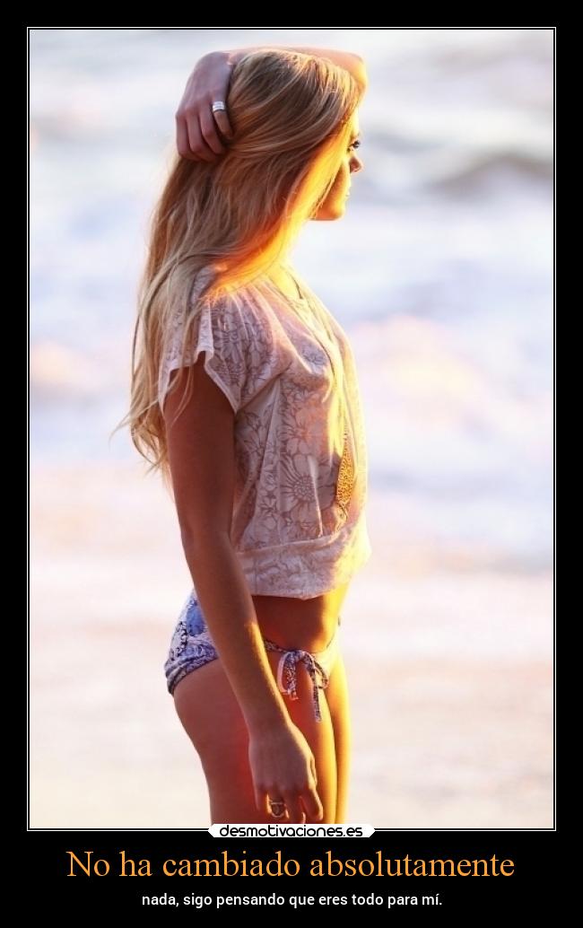 No ha cambiado absolutamente - nada, sigo pensando que eres todo para mí.