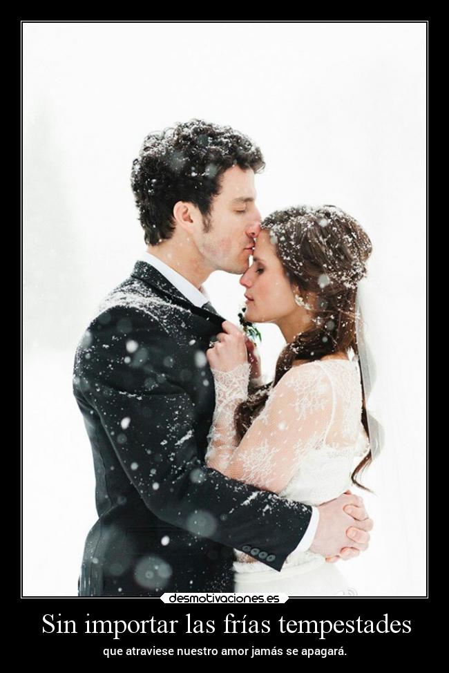 Sin importar las frías tempestades - que atraviese nuestro amor jamás se apagará.