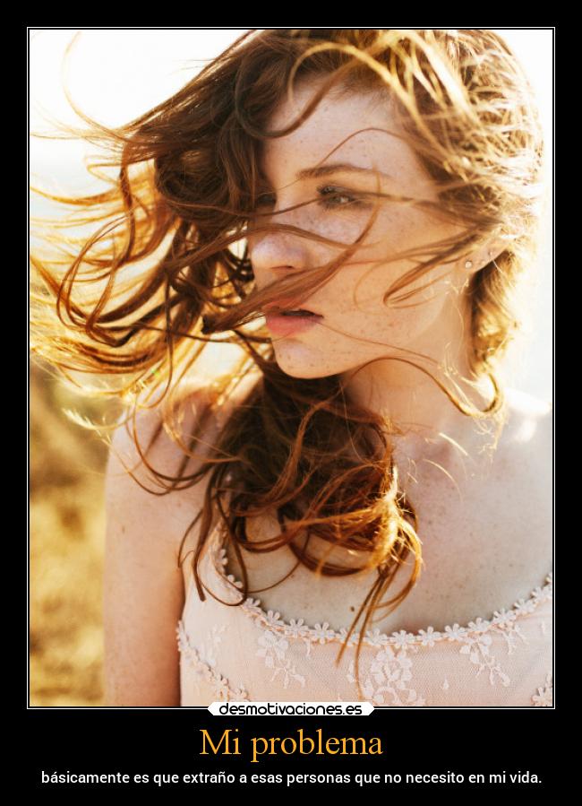 Mi problema - básicamente es que extraño a esas personas que no necesito en mi vida.