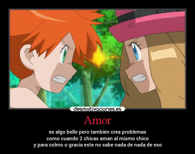 Amor - es algo bello pero también crea problemas
como cuando 2 chicas aman al mismo chico
y para colmo o gracia este no sabe nada de nada de eso