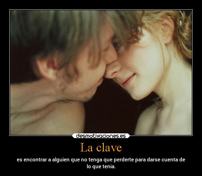 La clave - es encontrar a alguien que no tenga que perderte para darse cuenta de
lo que tenia.