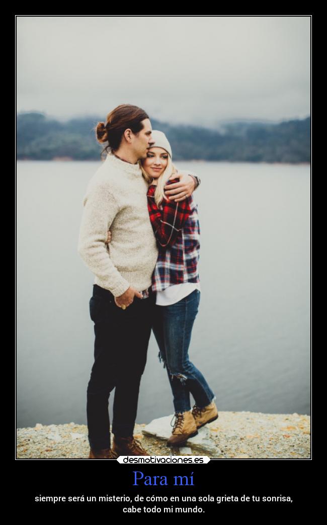 Para mí - siempre será un misterio, de cómo en una sola grieta de tu sonrisa,
cabe todo mi mundo.