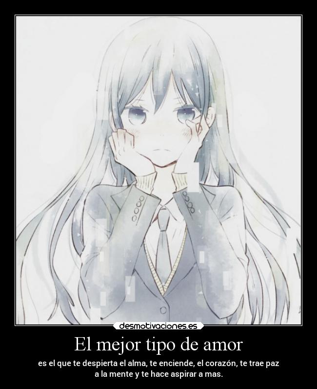 El mejor tipo de amor - es el que te despierta el alma, te enciende, el corazón, te trae paz
a la mente y te hace aspirar a mas.