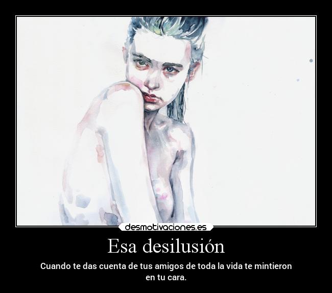 Esa desilusión - Cuando te das cuenta de tus amigos de toda la vida te mintieron
en tu cara.