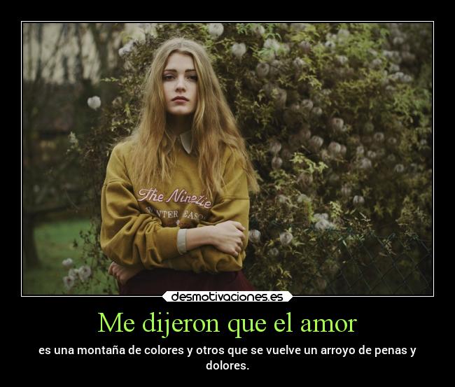 Me dijeron que el amor - es una montaña de colores y otros que se vuelve un arroyo de penas y
dolores.
