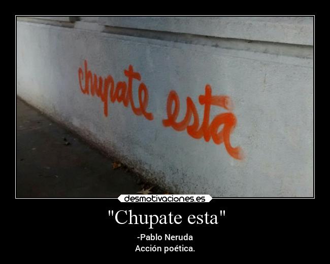 Chupate esta - -Pablo Neruda
Acción poética.