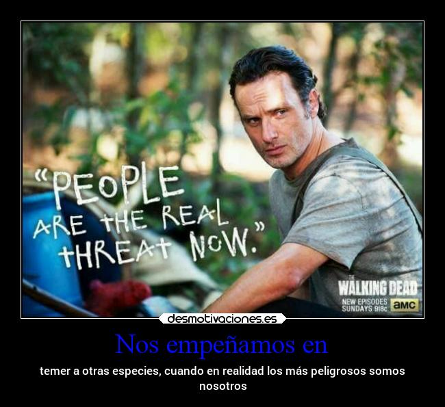 Nos empeñamos en - temer a otras especies, cuando en realidad los más peligrosos somos
nosotros