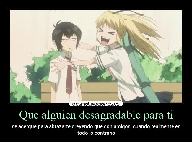 Que alguien desagradable para ti - se acerque para abrazarte creyendo que son amigos, cuando realmente es
todo lo contrario