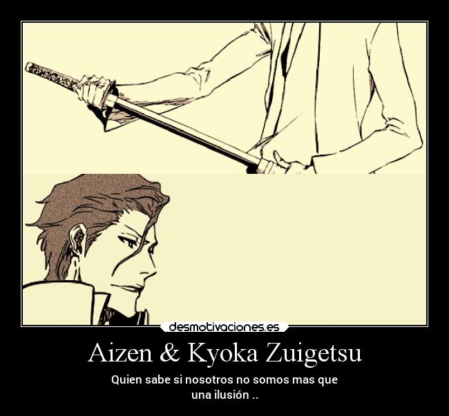 Aizen & Kyoka Zuigetsu - Quien sabe si nosotros no somos mas que
una ilusión ..