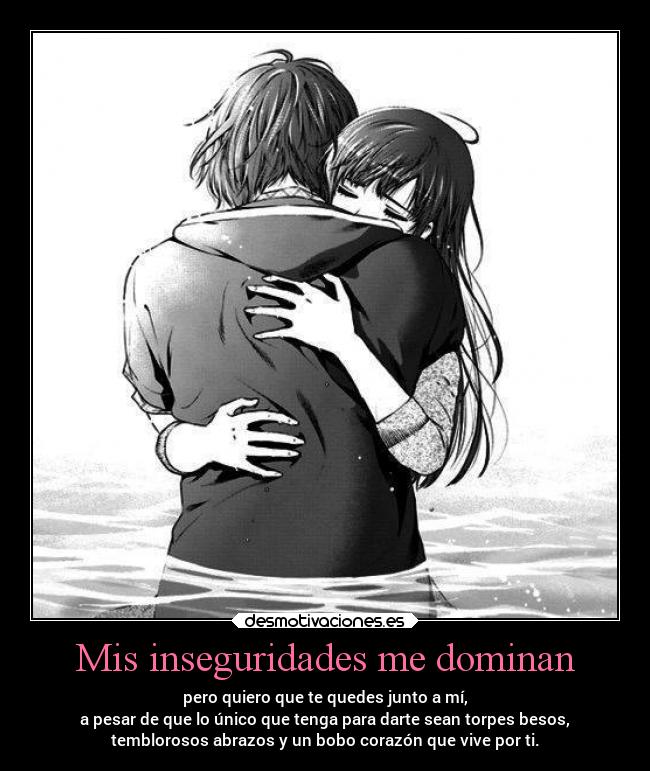 Mis inseguridades me dominan - pero quiero que te quedes junto a mí,
a pesar de que lo único que tenga para darte sean torpes besos,
temblorosos abrazos y un bobo corazón que vive por ti.