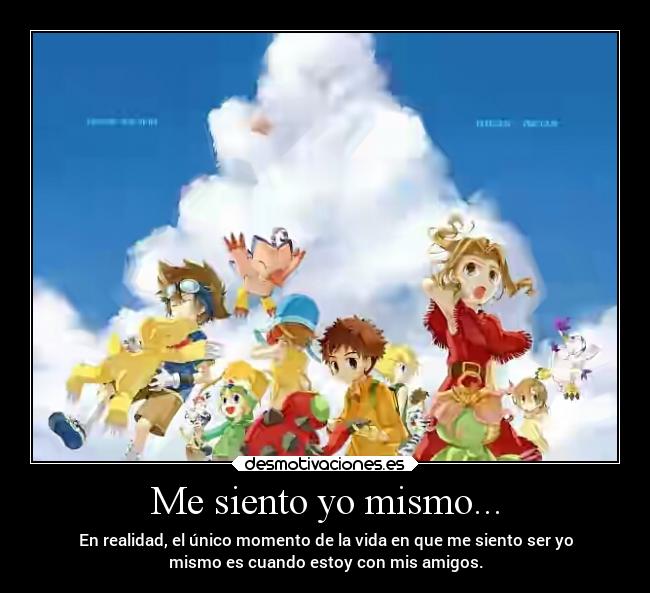Me siento yo mismo... - En realidad, el único momento de la vida en que me siento ser yo
mismo es cuando estoy con mis amigos.