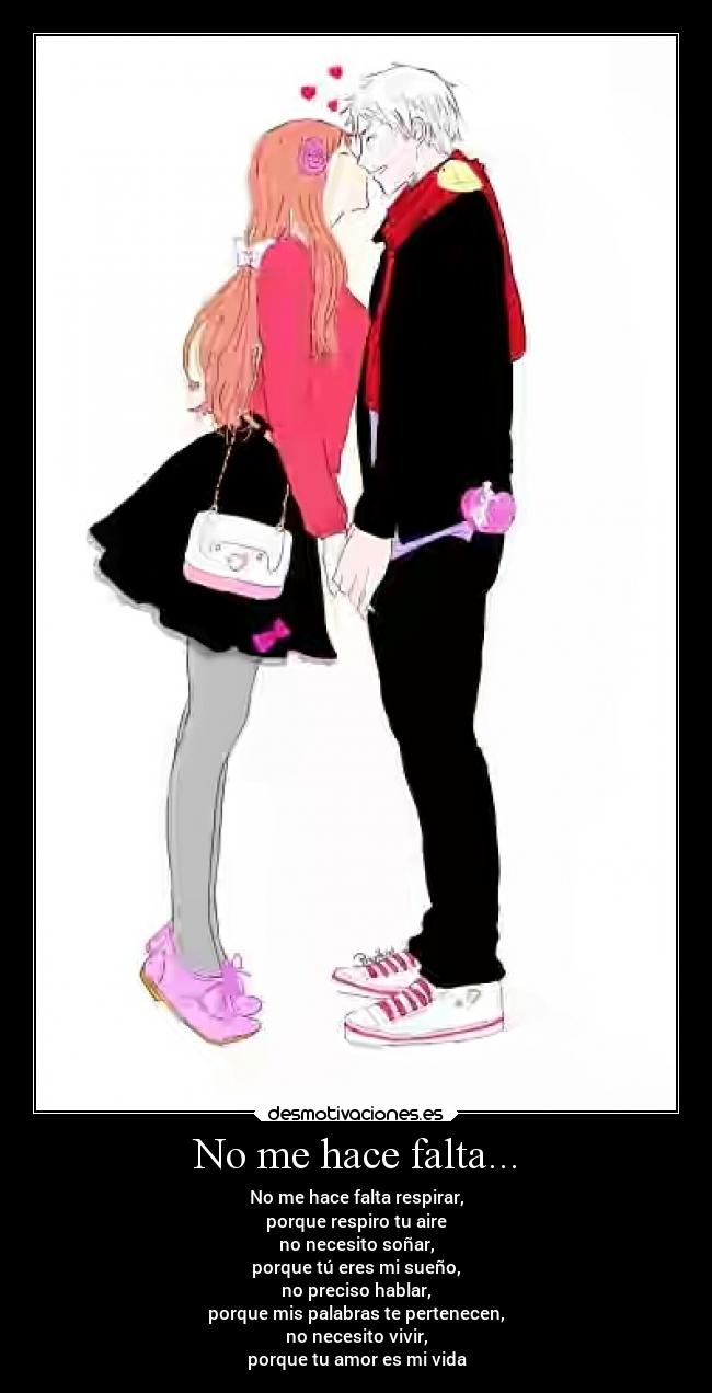 No me hace falta... - No me hace falta respirar,
porque respiro tu aire
no necesito soñar,
porque tú eres mi sueño,
no preciso hablar,
porque mis palabras te pertenecen,
no necesito vivir,
porque tu amor es mi vida