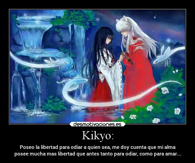 Kikyo: - Poseo la libertad para odiar a quien sea, me doy cuenta que mi alma
posee mucha mas libertad que antes tanto para odiar, como para amar...