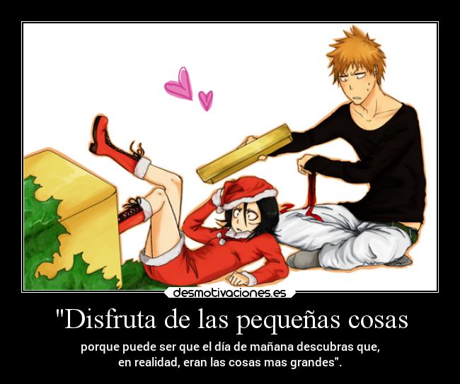 Disfruta de las pequeñas cosas - porque puede ser que el día de mañana descubras que,
en realidad, eran las cosas mas grandes.