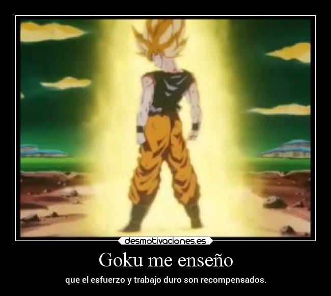 Goku me enseño - que el esfuerzo y trabajo duro son recompensados.
