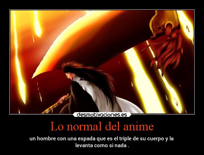 Lo normal del anime - un hombre con una espada que es el triple de su cuerpo y la 
levanta como si nada .