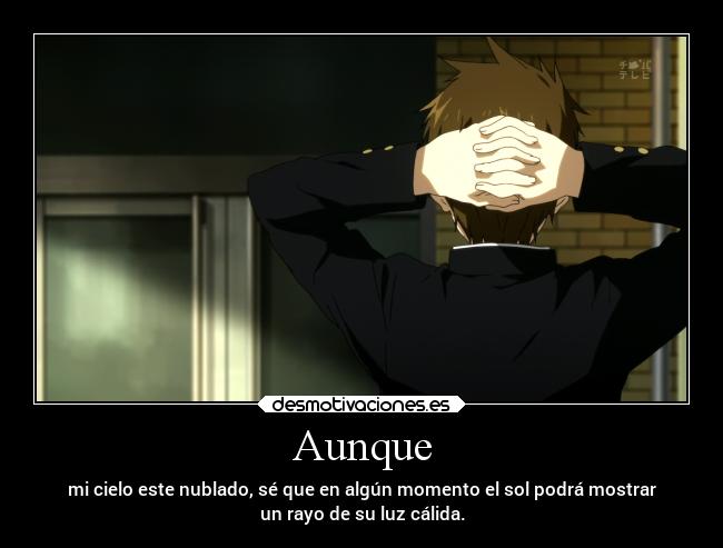Aunque - mi cielo este nublado, sé que en algún momento el sol podrá mostrar
un rayo de su luz cálida.