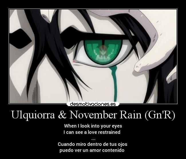 Ulquiorra & November Rain (GnR) - When I look into your eyes
I can see a love restrained ♫♪
...
Cuando miro dentro de tus ojos
puedo ver un amor contenido ♪♫