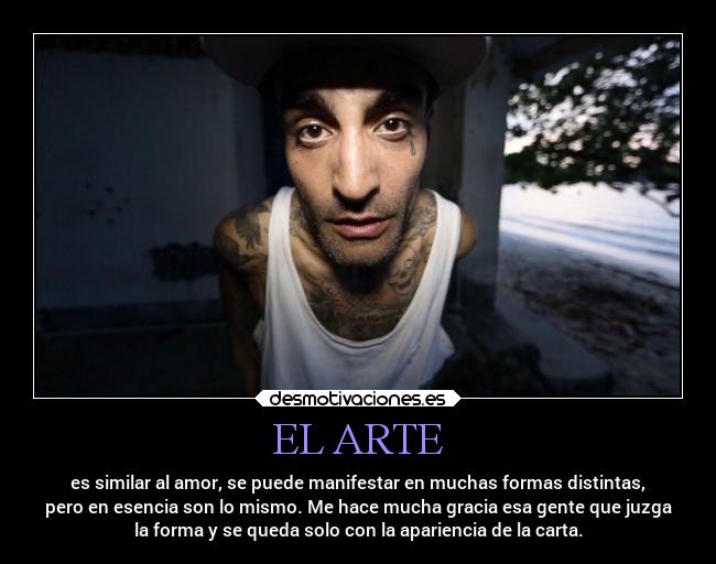 EL ARTE - es similar al amor, se puede manifestar en muchas formas distintas,
pero en esencia son lo mismo. Me hace mucha gracia esa gente que juzga
la forma y se queda solo con la apariencia de la carta.