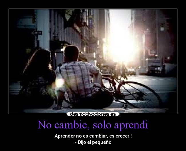 No cambie, solo aprendi - Aprender no es cambiar, es crecer !
- Dijo el pequeño