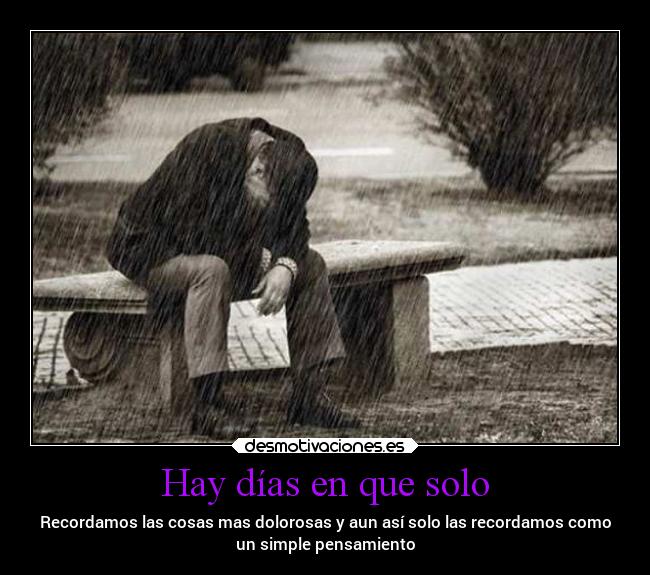 Hay días en que solo - Recordamos las cosas mas dolorosas y aun así solo las recordamos como
un simple pensamiento