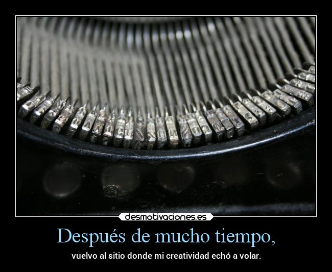 Después de mucho tiempo, - vuelvo al sitio donde mi creatividad echó a volar.