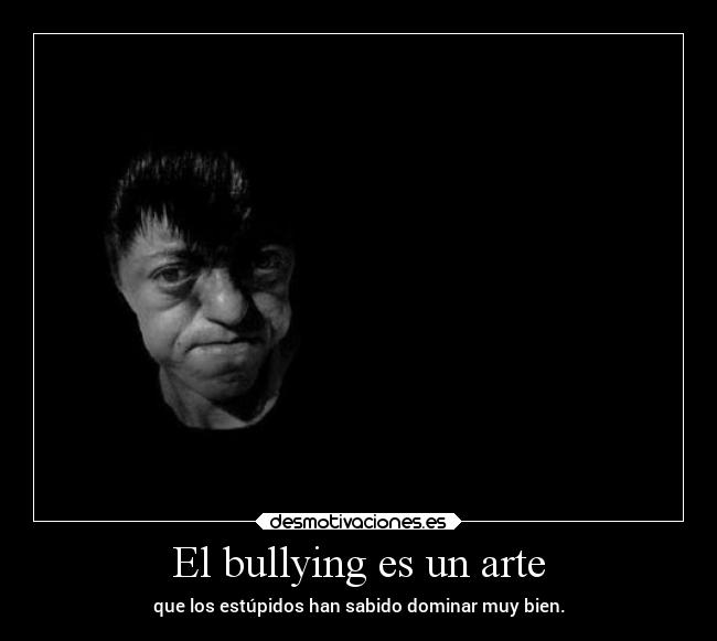 El bullying es un arte - que los estúpidos han sabido dominar muy bien.