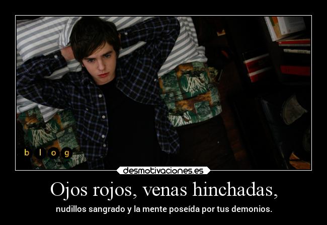 Ojos rojos, venas hinchadas, - nudillos sangrado y la mente poseída por tus demonios.