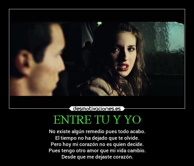 ENTRE TU Y YO - No existe algún remedio pues todo acabo.
El tiempo no ha dejado que te olvide.
Pero hoy mi corazón no es quien decide.
Pues tengo otro amor que mi vida cambio.
Desde que me dejaste corazón.
