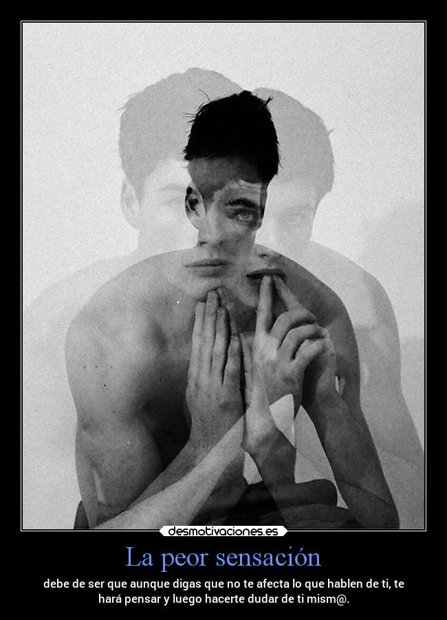 La peor sensación - debe de ser que aunque digas que no te afecta lo que hablen de ti, te
hará pensar y luego hacerte dudar de ti mism@.