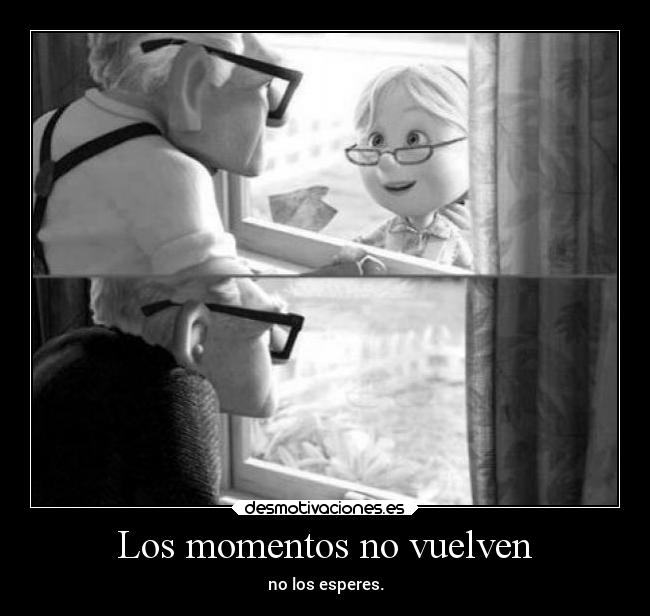 Los momentos no vuelven - no los esperes.