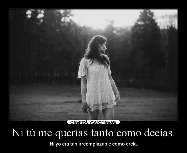 Ni tú me querías tanto como decías. - Ni yo era tan irreemplazable como creía.