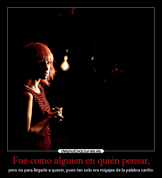 Fue como alguien en quién pensar, - pero no para llegarle a querer, pues tan solo era migajas de la palabra cariño.