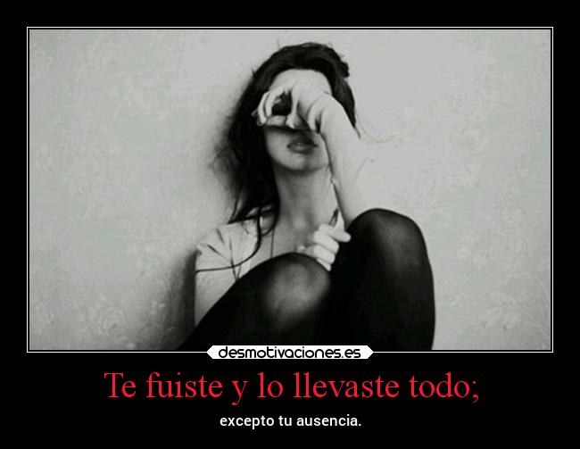 Te fuiste y lo llevaste todo; - excepto tu ausencia.