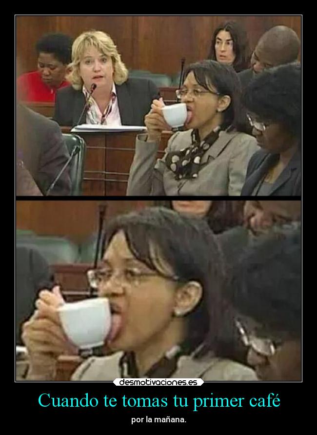 Cuando te tomas tu primer café - por la mañana.