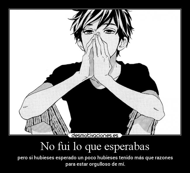 No fui lo que esperabas - pero si hubieses esperado un poco hubieses tenido más que razones
para estar orgulloso de mí.