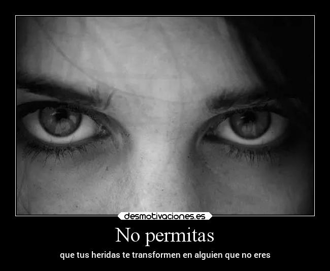 No permitas - que tus heridas te transformen en alguien que no eres