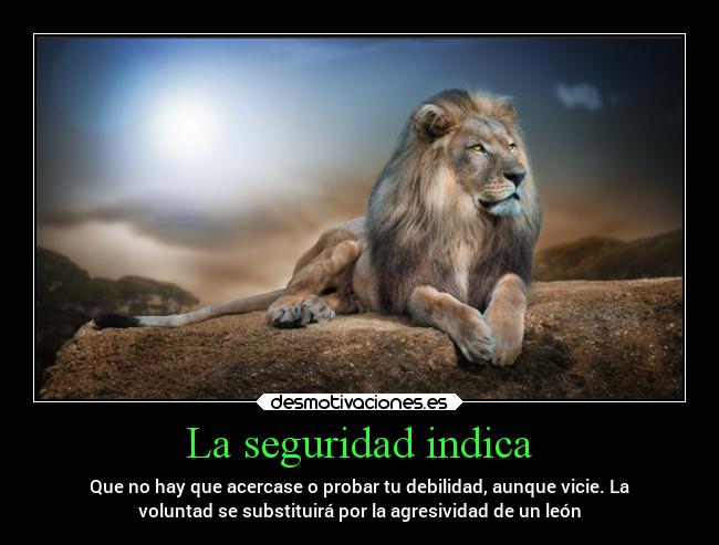La seguridad indica - Que no hay que acercase o probar tu debilidad, aunque vicie. La
voluntad se substituirá por la agresividad de un león