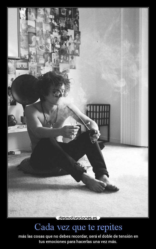 Cada vez que te repites - más las cosas que no debes recordar, será el doble de tensión en
tus emociones para hacerlas una vez más.