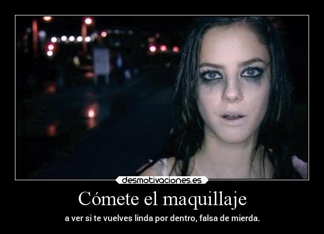 Cómete el maquillaje - a ver si te vuelves linda por dentro, falsa de mierda.