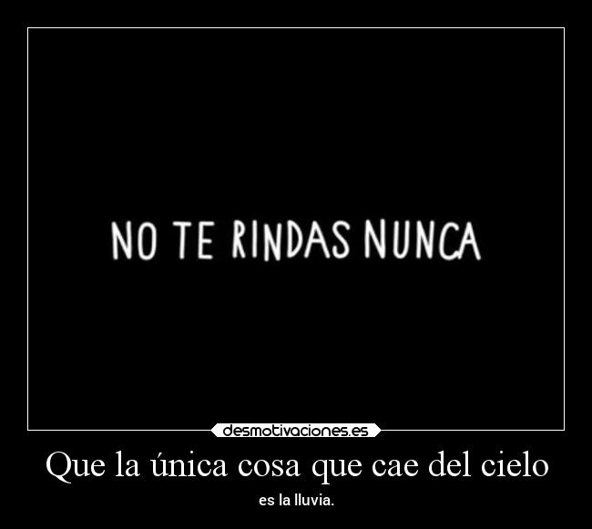 Que la única cosa que cae del cielo - es la lluvia.