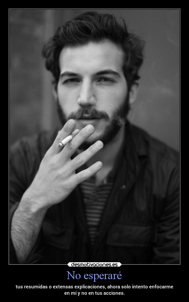 No esperaré - tus resumidas o extensas explicaciones, ahora solo intento enfocarme
en mí y no en tus acciones.