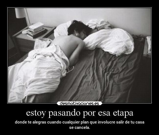 estoy pasando por esa etapa - donde te alegras cuando cualquier plan que involucre salir de tu casa
se cancela.