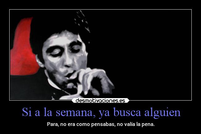 Si a la semana, ya busca alguien - Para, no era como pensabas, no valía la pena.